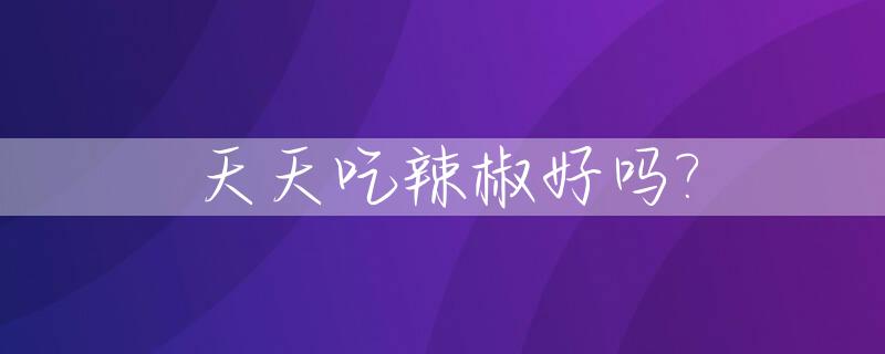天天吃辣椒好吗?_天天吃辣椒好不好