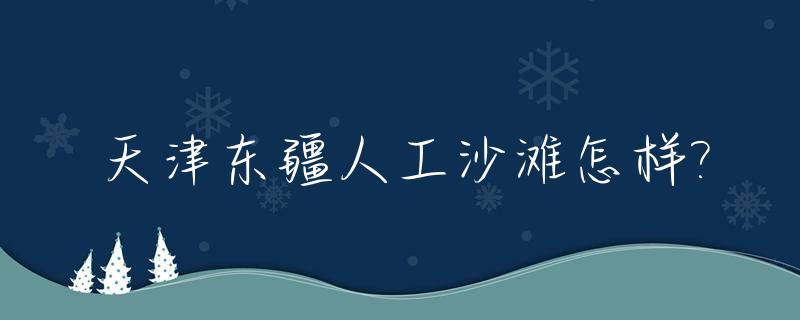 天津东疆人工沙滩怎样?_天津东疆人工沙滩怎样收费