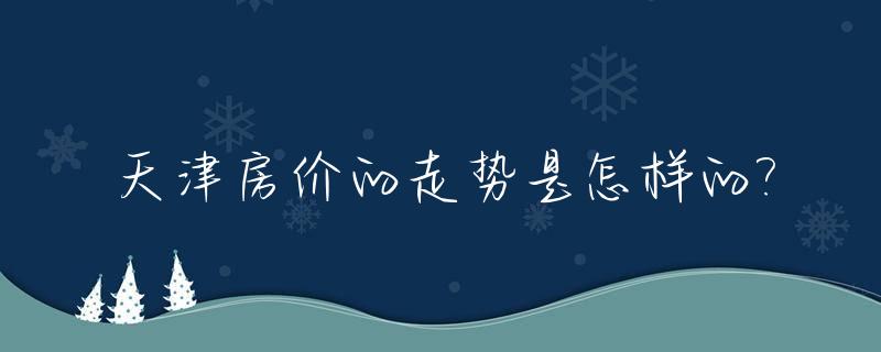 天津房价的走势是怎样的?_天津房价价格走势
