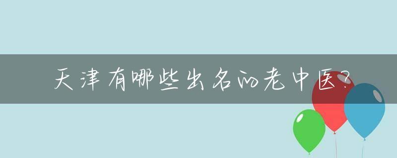 天津有哪些出名的老中医?_天津有名的老中医有哪些