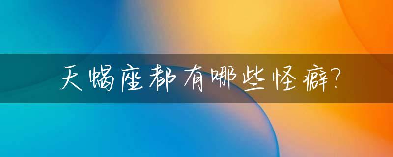 天蝎座都有哪些怪癖?_天蝎座奇怪
