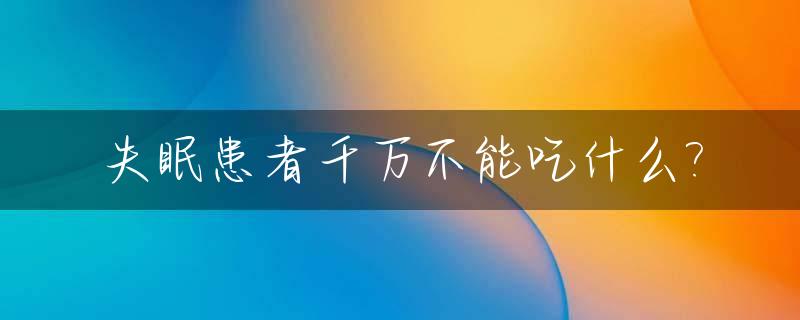 失眠患者千万不能吃什么?_失眠的人什么不能吃