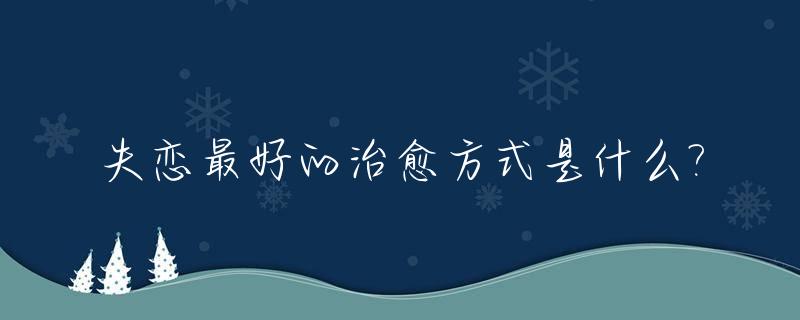 失恋最好的治愈方式是什么?_失恋最好的解决办法是什么
