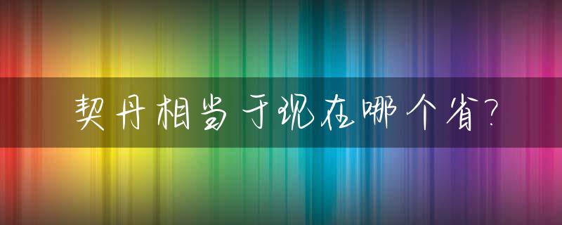 契丹相当于现在哪个省?_契丹国是现在的哪里哪些省份