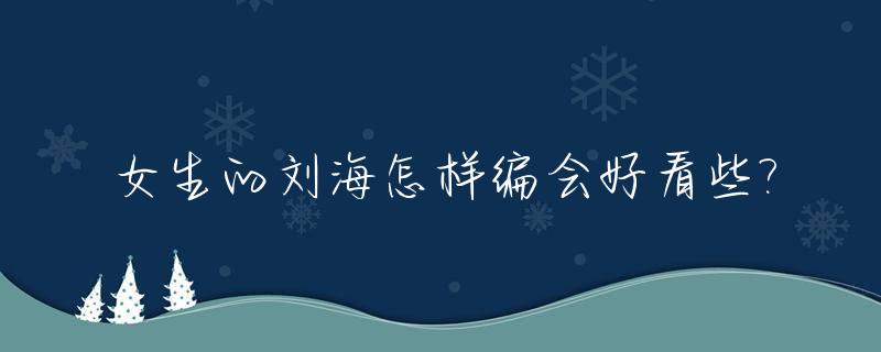 女生的刘海怎样编会好看些?