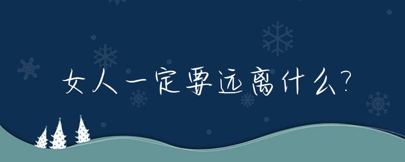女人一定要远离什么?_女人要远离三种人