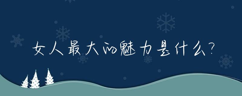 女人最大的魅力是什么?_女人最大魅力体现在哪几方面