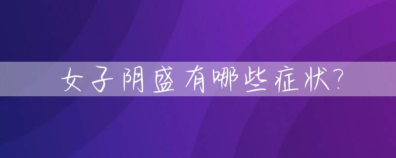 女子阴盛有哪些症状?_女人阴盛阳衰是怎么回事