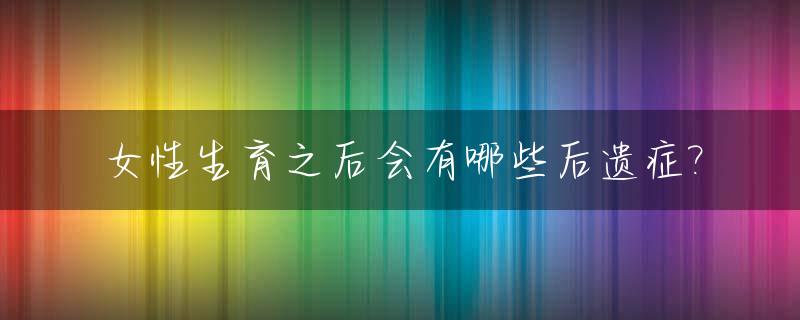 女性生育之后会有哪些后遗症?_女性生育后会出现什么变化