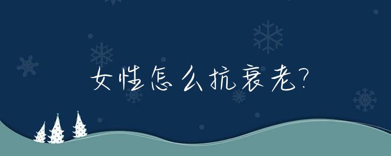 女性怎么抗衰老?_女性怎么抗衰注意什么