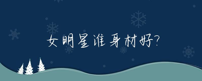 女明星谁身材好?_女明星中你觉得谁身材最好