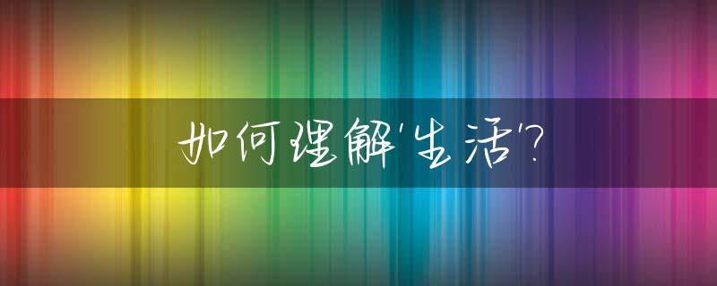 如何理解'生活'?_如何理解生活中的困难和挑战
