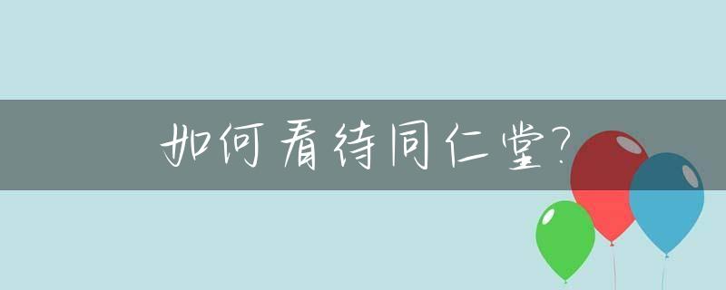 如何看待同仁堂?_如何看待同仁堂的估值