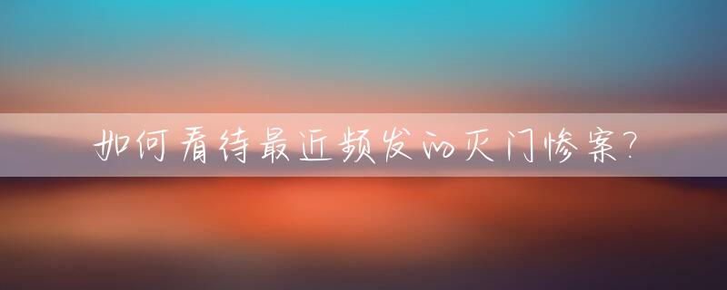 如何看待最近频发的灭门惨案?_如何看待最近频发的灭门惨案现象