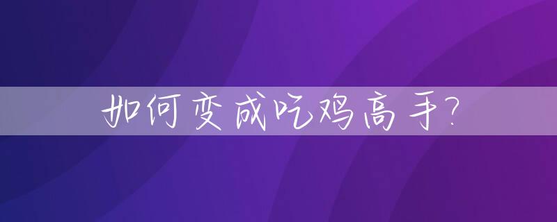 如何变成吃鸡高手?_有什么技巧成为吃鸡高手吗?