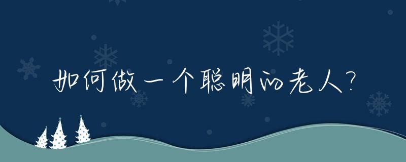 如何做一个聪明的老人?_如何做一个聪明的老实人