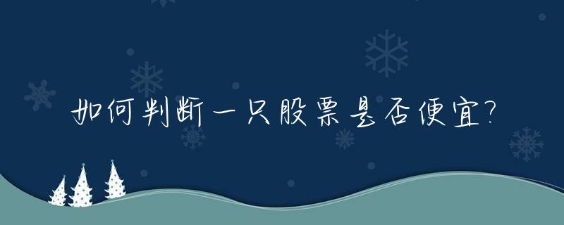 如何判断一只股票是否便宜?_如何判断股票的价格是贵还是便宜