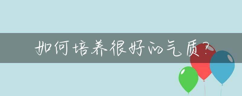 如何培养很好的气质?_如何培养很好的气质女生