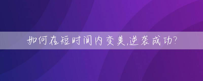 如何在短时间内变美,逆袭成功?_如何让自己在短时间内变漂亮