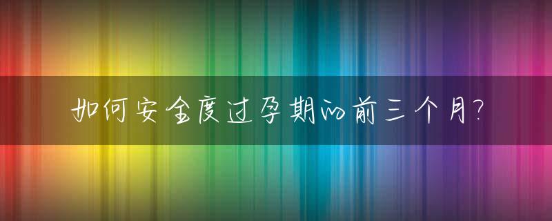 如何安全度过孕期的前三个月?_怀孕如何安全度过前三个月