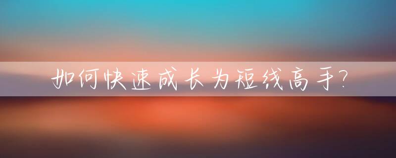 如何快速成长为短线高手?_如何快速成长为短线高手的技巧