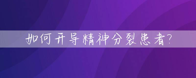 如何开导精神分裂患者?_怎样开导一个有精神和心理有病人