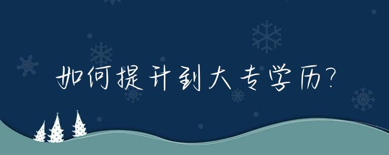 如何提升到大专学历?_怎么提升大专