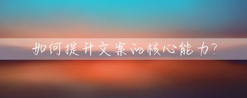 如何提升文案的核心能力?_文案功底如何提升