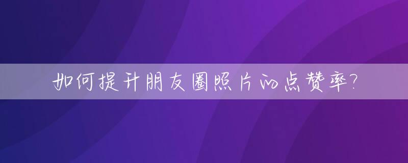 如何提升朋友圈照片的点赞率?_如何提升朋友圈照片的点赞率和点赞率