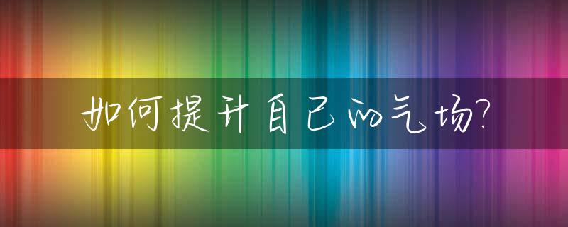 如何提升自己的气场?_如何提升自己的气场500字