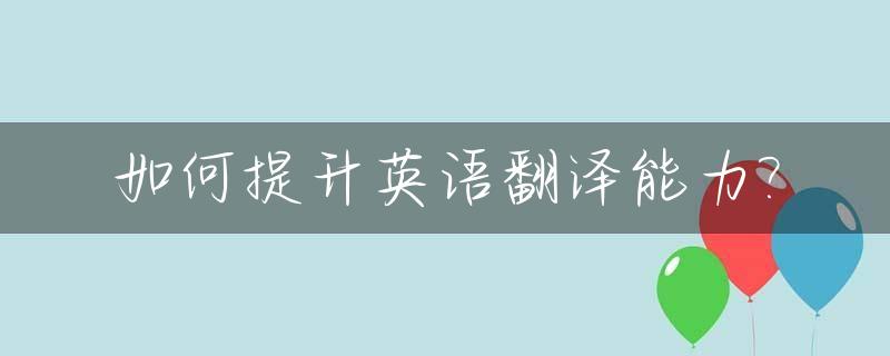 如何提升英语翻译能力?_怎么提高英语翻译能力
