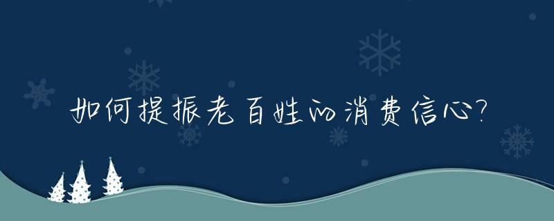如何提振老百姓的消费信心?_如何提振老百姓的消费信心和信心