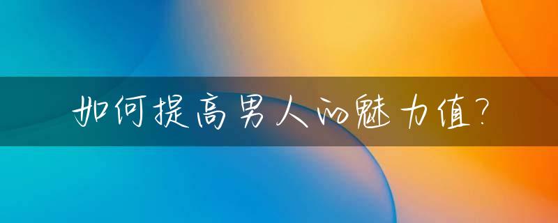 如何提高男人的魅力值?_如何提高一个男人的魅力