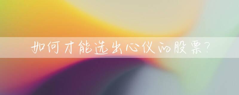 如何才能选出心仪的股票?_选出好股票有哪些方法