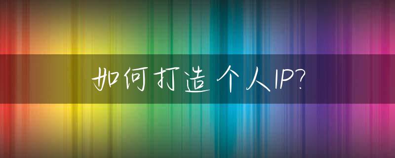 如何打造个人IP?_抖音如何打造个人ip
