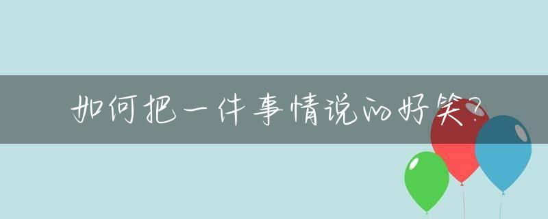 如何把一件事情说的好笑?_如何把一件事情说的好笑一些