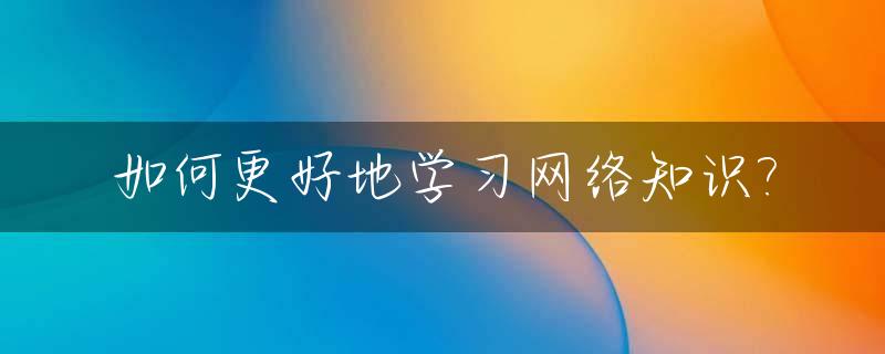 如何更好地学习网络知识?_怎么学好网络