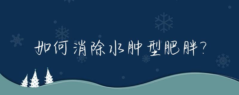 如何消除水肿型肥胖?_怎么消水肿肥胖