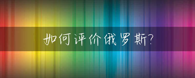 如何评价俄罗斯?_如何评价俄罗斯乌克兰战争