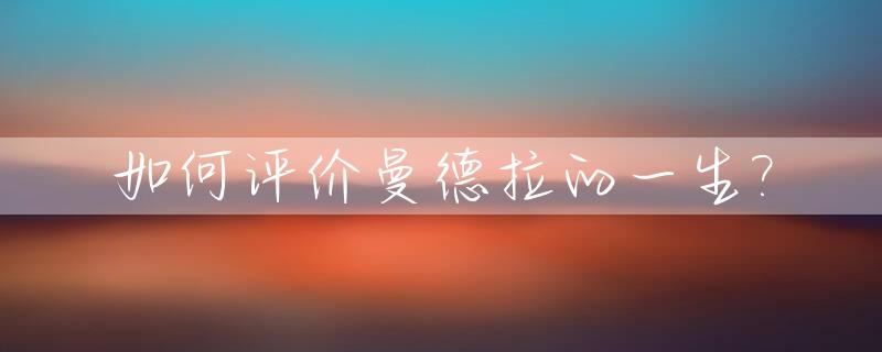 如何评价曼德拉的一生?_曼德拉一生致力于