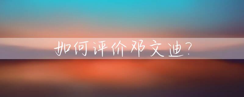 如何评价邓文迪?_如何评价邓文迪的作品