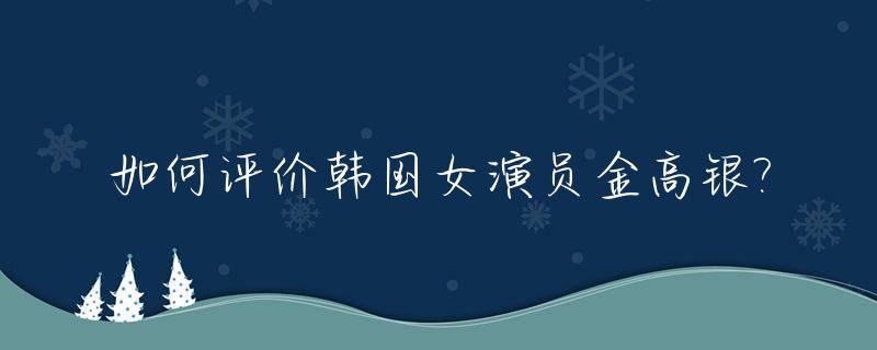 如何评价韩国女演员金高银?_如何评价韩国女演员金高银的电视剧
