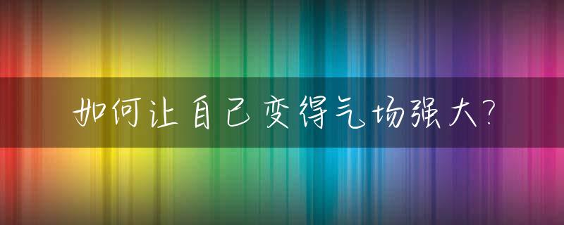 如何让自己变得气场强大?_如何让自己的气场变强大