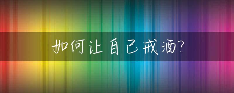 如何让自己戒酒?_如何让人戒掉酒