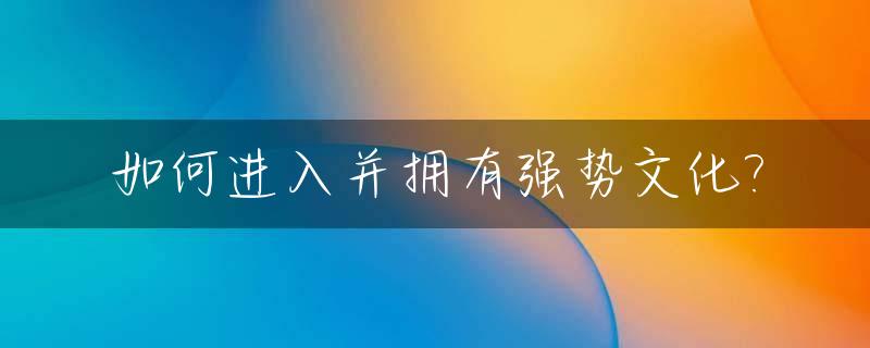 如何进入并拥有强势文化?_如何面对强势文化输出