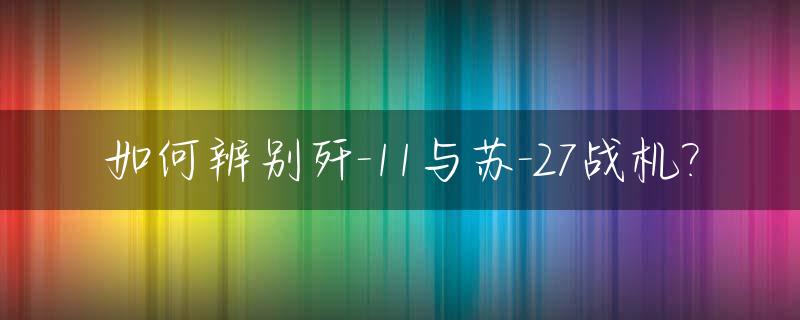 如何辨别歼-11与苏-27战机?_歼11b和苏27的区别