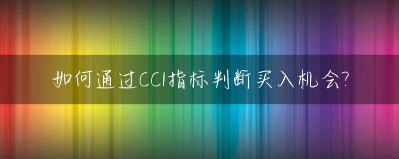 如何通过CCI指标判断买入机会?_cci指标超级简单的准确买入法