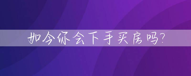 如今你会下手买房吗?_当下还能买房吗
