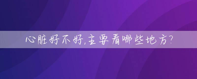 心脏好不好,主要看哪些地方?_心脏好不好,主要看哪些地方的血管