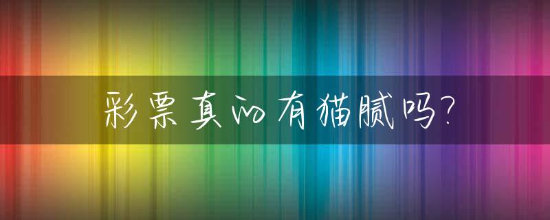 彩票真的有猫腻吗?_彩票到底有没有猫腻?